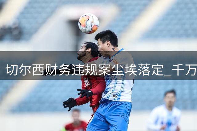 切尔西财务违规案尘埃落定 千万英镑罚款背后暗藏玄机