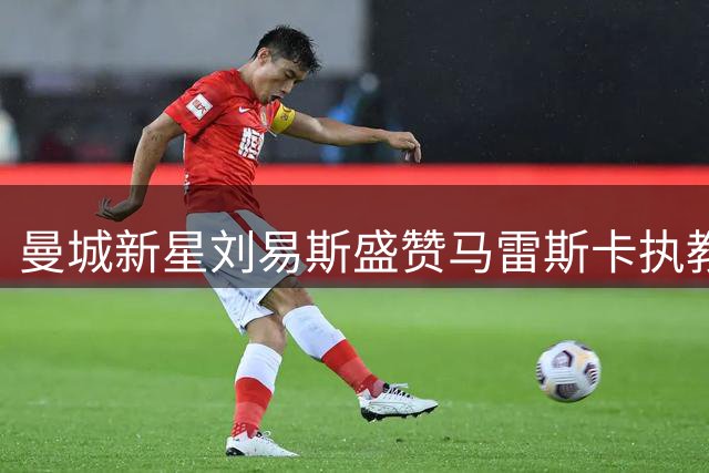 曼城新星刘易斯盛赞马雷斯卡执教理念 感言斯通斯转会令人欣喜